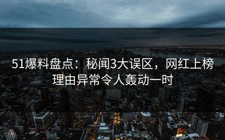 51爆料盘点：秘闻3大误区，网红上榜理由异常令人轰动一时