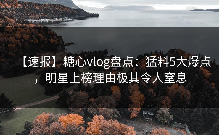 【速报】糖心vlog盘点：猛料5大爆点，明星上榜理由极其令人窒息