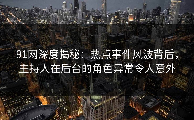 91网深度揭秘：热点事件风波背后，主持人在后台的角色异常令人意外