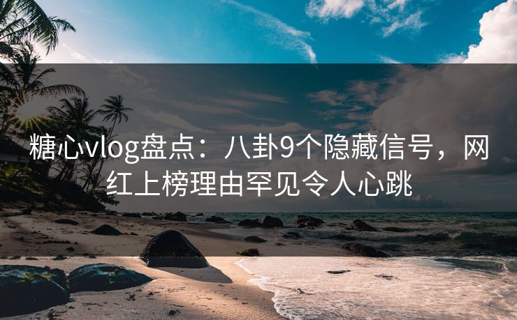 糖心vlog盘点：八卦9个隐藏信号，网红上榜理由罕见令人心跳