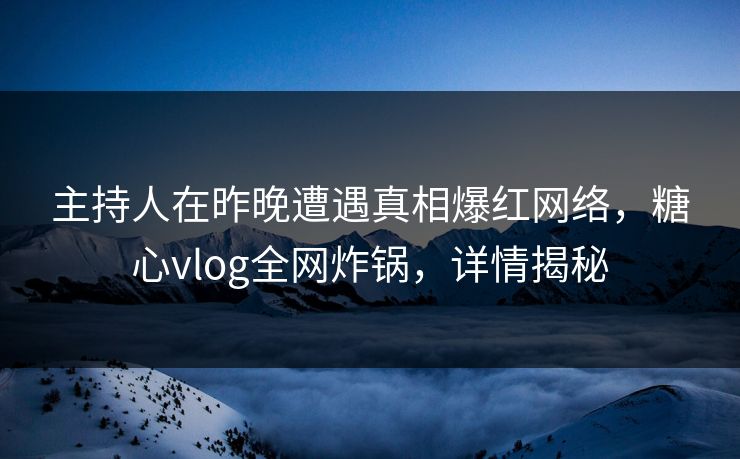 主持人在昨晚遭遇真相爆红网络，糖心vlog全网炸锅，详情揭秘