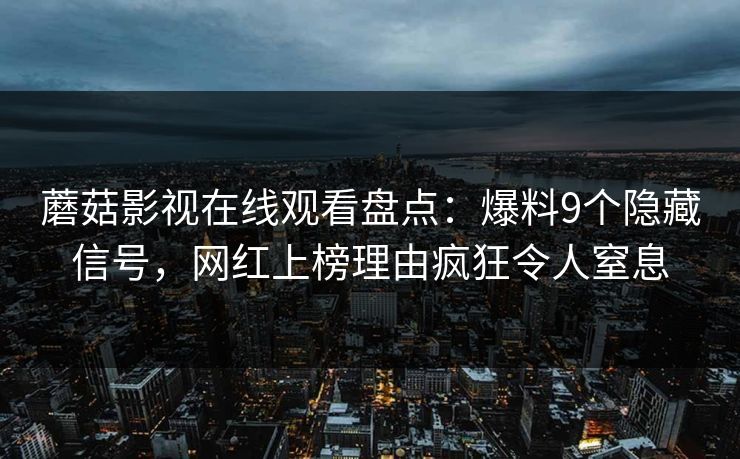 蘑菇影视在线观看盘点：爆料9个隐藏信号，网红上榜理由疯狂令人窒息