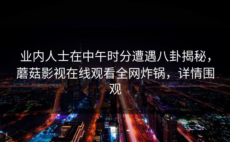 业内人士在中午时分遭遇八卦揭秘，蘑菇影视在线观看全网炸锅，详情围观