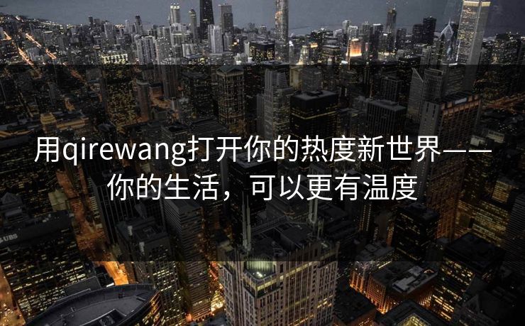用qirewang打开你的热度新世界——你的生活，可以更有温度