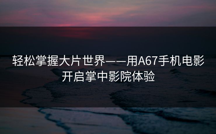 轻松掌握大片世界——用A67手机电影开启掌中影院体验