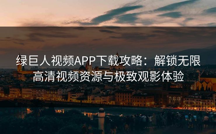 绿巨人视频APP下载攻略：解锁无限高清视频资源与极致观影体验