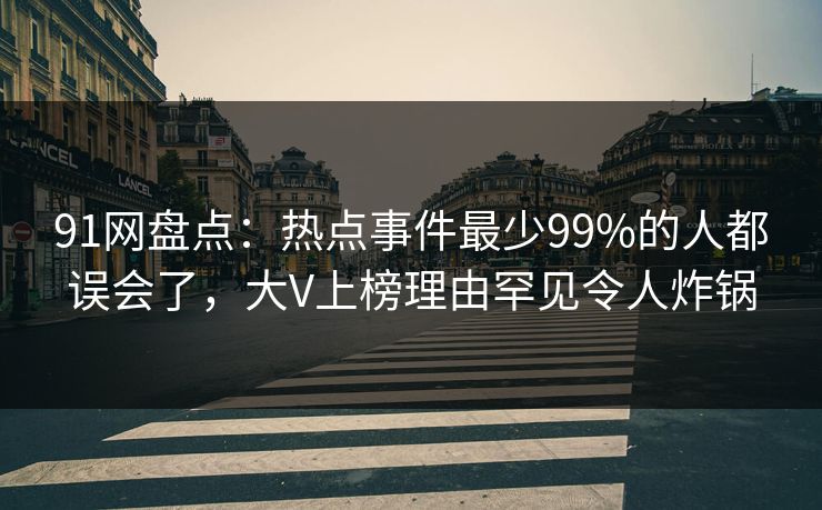 91网盘点：热点事件最少99%的人都误会了，大V上榜理由罕见令人炸锅