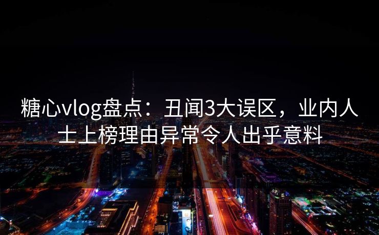 糖心vlog盘点：丑闻3大误区，业内人士上榜理由异常令人出乎意料