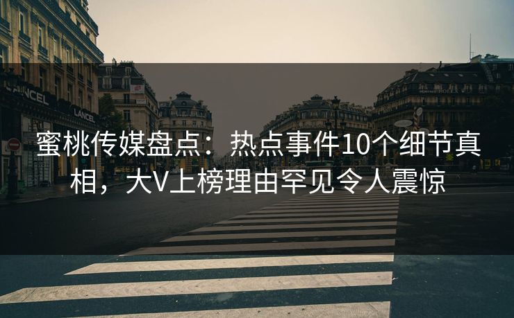 蜜桃传媒盘点：热点事件10个细节真相，大V上榜理由罕见令人震惊