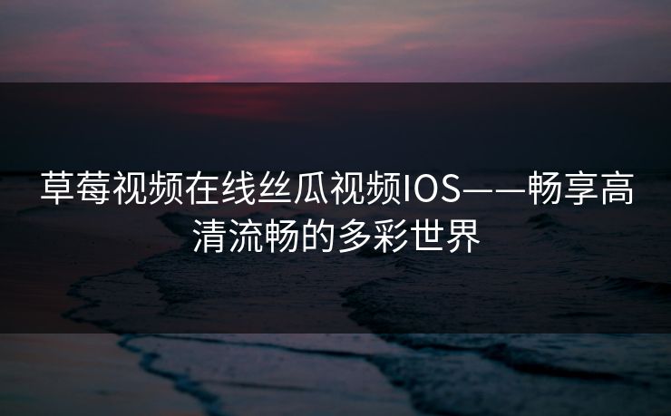 草莓视频在线丝瓜视频IOS——畅享高清流畅的多彩世界