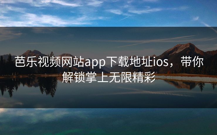 芭乐视频网站app下载地址ios，带你解锁掌上无限精彩