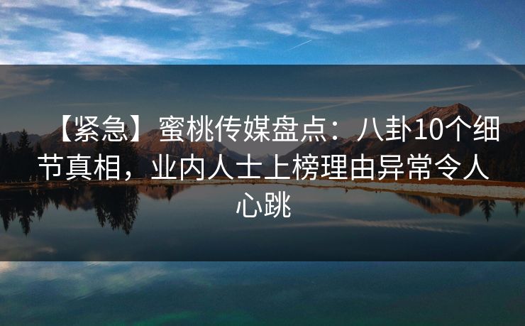 【紧急】蜜桃传媒盘点：八卦10个细节真相，业内人士上榜理由异常令人心跳