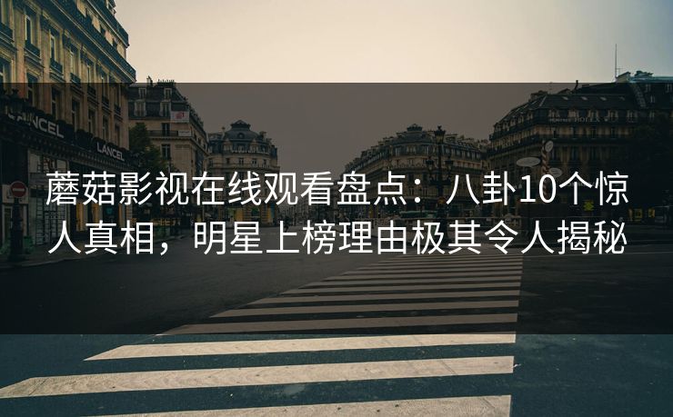 蘑菇影视在线观看盘点：八卦10个惊人真相，明星上榜理由极其令人揭秘