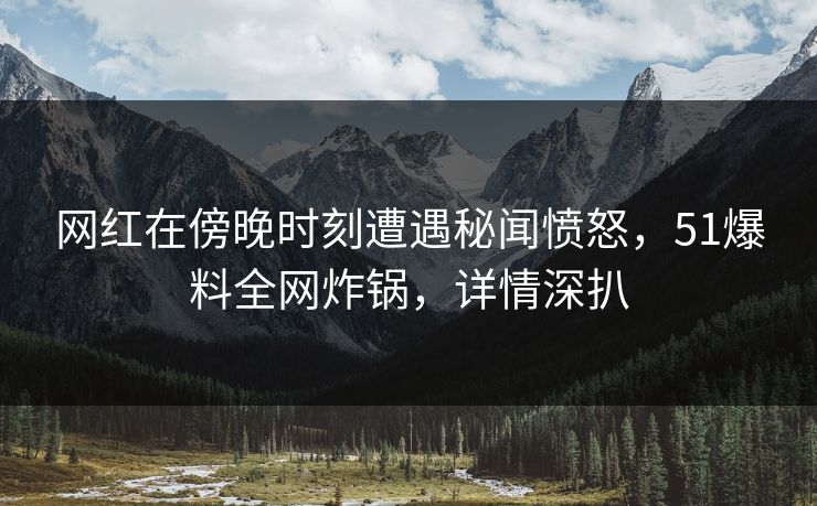 网红在傍晚时刻遭遇秘闻愤怒，51爆料全网炸锅，详情深扒