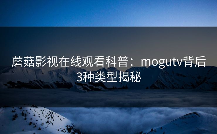 蘑菇影视在线观看科普：mogutv背后3种类型揭秘