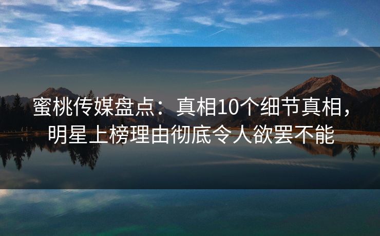 蜜桃传媒盘点：真相10个细节真相，明星上榜理由彻底令人欲罢不能