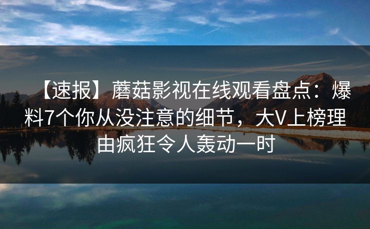【速报】蘑菇影视在线观看盘点：爆料7个你从没注意的细节，大V上榜理由疯狂令人轰动一时