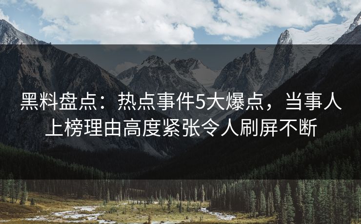 黑料盘点：热点事件5大爆点，当事人上榜理由高度紧张令人刷屏不断