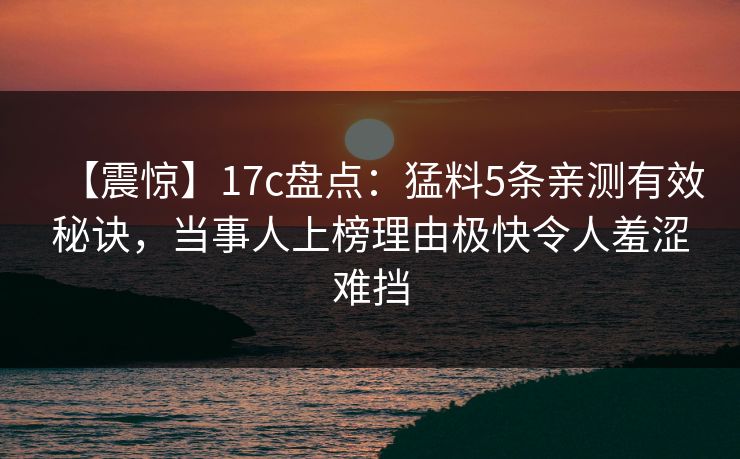 【震惊】17c盘点：猛料5条亲测有效秘诀，当事人上榜理由极快令人羞涩难挡