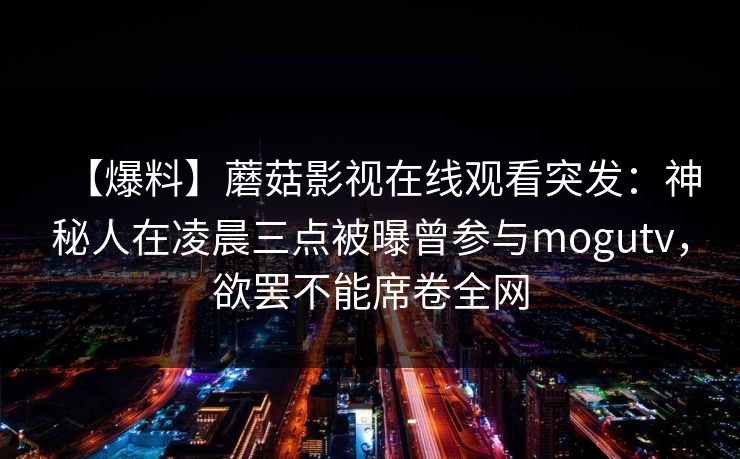 【爆料】蘑菇影视在线观看突发：神秘人在凌晨三点被曝曾参与mogutv，欲罢不能席卷全网