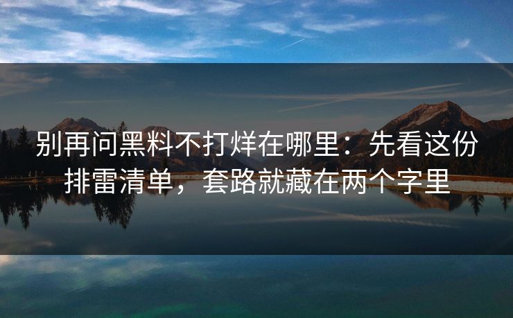 别再问黑料不打烊在哪里：先看这份排雷清单，套路就藏在两个字里