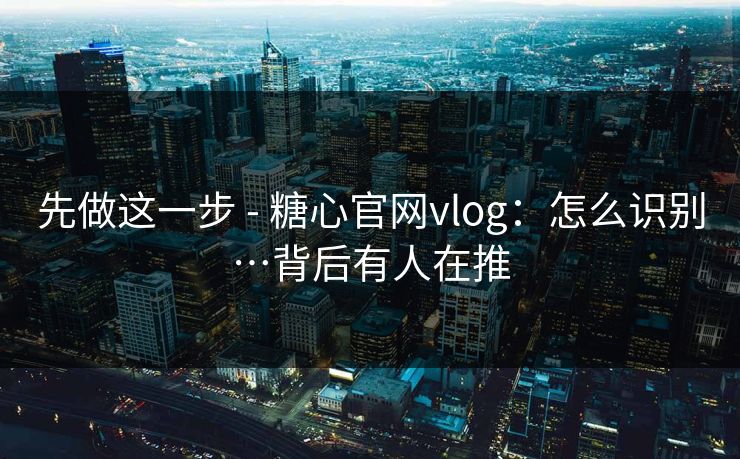 先做这一步 - 糖心官网vlog：怎么识别…背后有人在推
