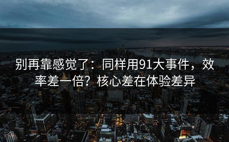 别再靠感觉了：同样用91大事件，效率差一倍？核心差在体验差异