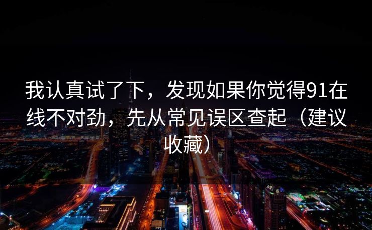 我认真试了下，发现如果你觉得91在线不对劲，先从常见误区查起（建议收藏）