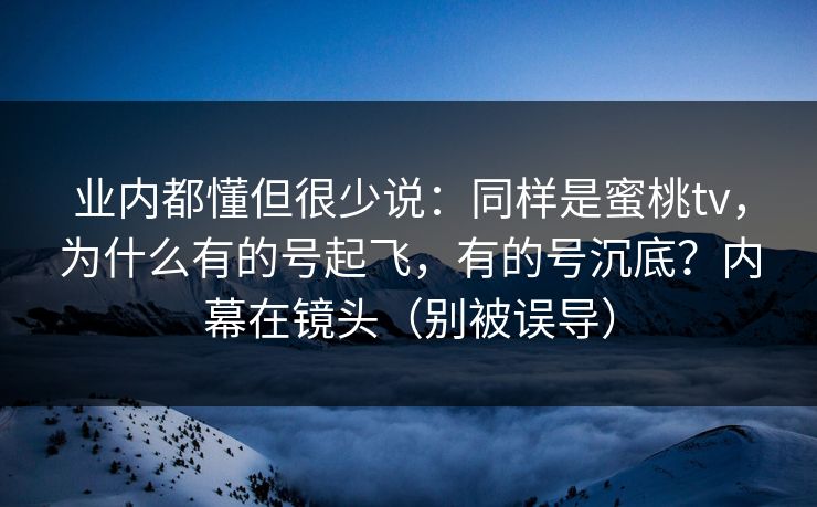 业内都懂但很少说：同样是蜜桃tv，为什么有的号起飞，有的号沉底？内幕在镜头（别被误导）
