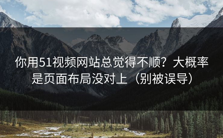 你用51视频网站总觉得不顺？大概率是页面布局没对上（别被误导）