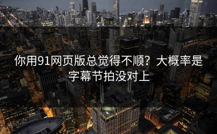 你用91网页版总觉得不顺？大概率是字幕节拍没对上