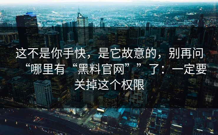 这不是你手快，是它故意的，别再问“哪里有“黑料官网””了：一定要关掉这个权限