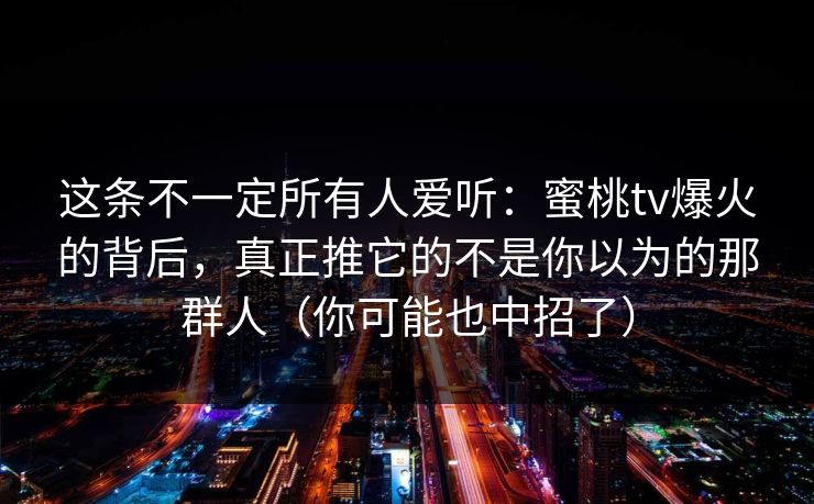 这条不一定所有人爱听：蜜桃tv爆火的背后，真正推它的不是你以为的那群人（你可能也中招了）