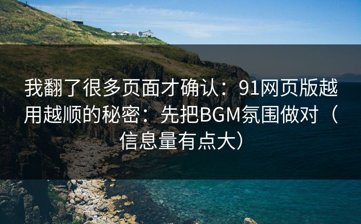 我翻了很多页面才确认：91网页版越用越顺的秘密：先把BGM氛围做对（信息量有点大）