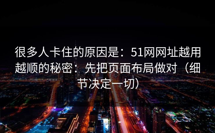 很多人卡住的原因是：51网网址越用越顺的秘密：先把页面布局做对（细节决定一切）