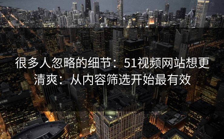 很多人忽略的细节：51视频网站想更清爽：从内容筛选开始最有效