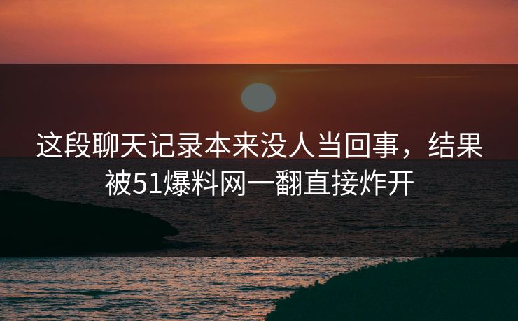 这段聊天记录本来没人当回事，结果被51爆料网一翻直接炸开