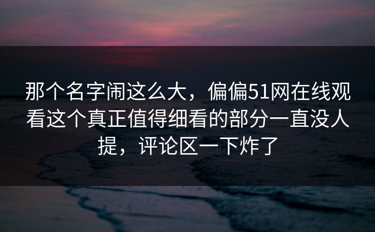 那个名字闹这么大,偏偏51网在线观看这个真正值得细看的部分一直没人提,评论区一下炸了 那个名字闹这么大,偏偏51网在线观看这个真正值得细看的部分一直没人提,评论区一下炸了